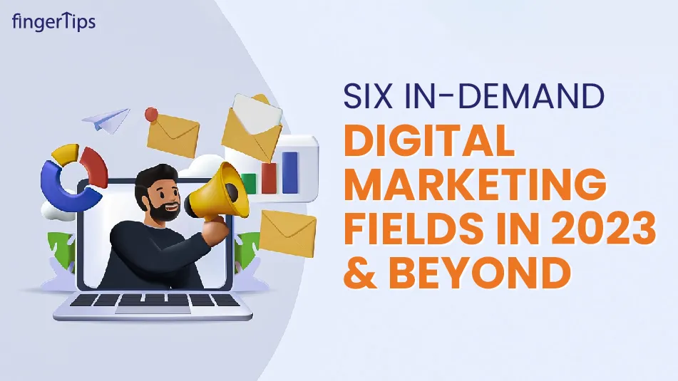 A Guide on 6 In-demand Digital Marketing Fields in 2023 & Beyond